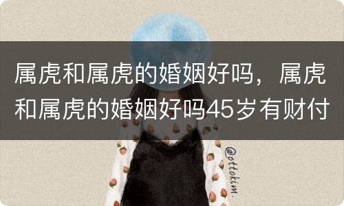 属虎和属虎的婚姻好吗，属虎和属虎的婚姻好吗45岁有财付吗