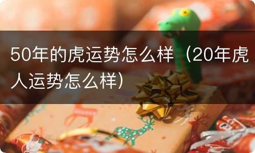 50年的虎运势怎么样（20年虎人运势怎么样）