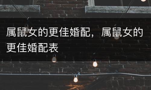 属鼠女的更佳婚配，属鼠女的更佳婚配表