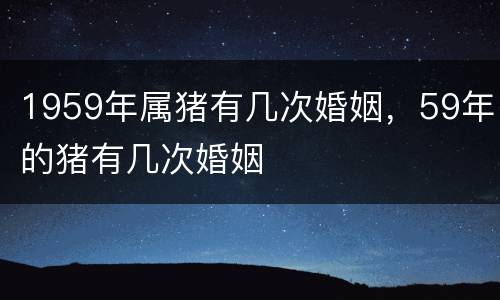 1959年属猪有几次婚姻，59年的猪有几次婚姻