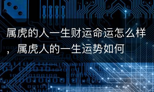 属虎的人一生财运命运怎么样，属虎人的一生运势如何