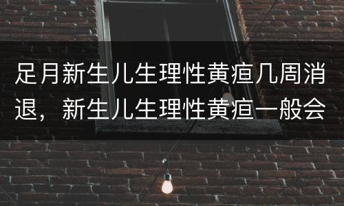足月新生儿生理性黄疸几周消退，新生儿生理性黄疸一般会持续多长时间