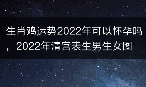生肖鸡运势2022年可以怀孕吗，2022年清宫表生男生女图