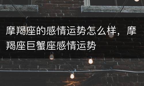 摩羯座的感情运势怎么样，摩羯座巨蟹座感情运势