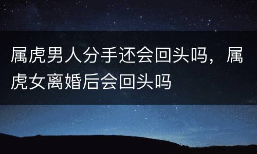 属虎男人分手还会回头吗，属虎女离婚后会回头吗