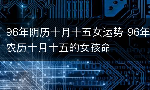 96年阴历十月十五女运势 96年农历十月十五的女孩命