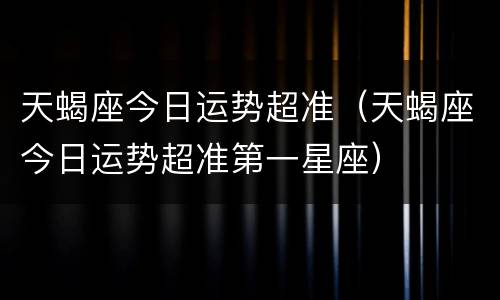 天蝎座今日运势超准（天蝎座今日运势超准第一星座）