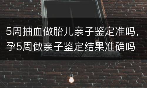 5周抽血做胎儿亲子鉴定准吗，孕5周做亲子鉴定结果准确吗