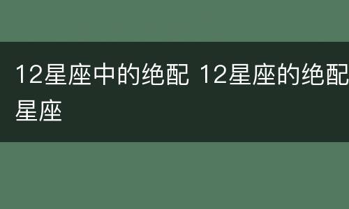 12星座中的绝配 12星座的绝配星座