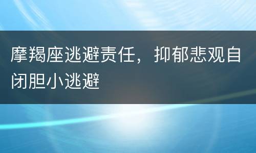 摩羯座逃避责任，抑郁悲观自闭胆小逃避