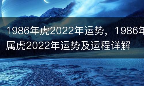 1986年虎2022年运势，1986年属虎2022年运势及运程详解