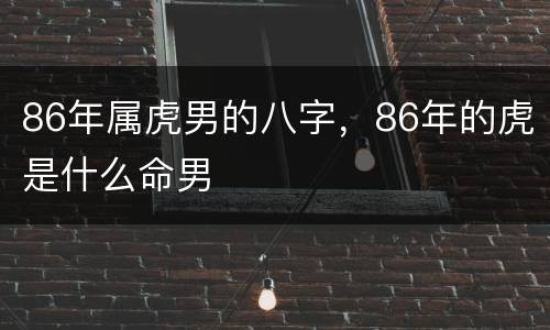 86年属虎男的八字，86年的虎是什么命男
