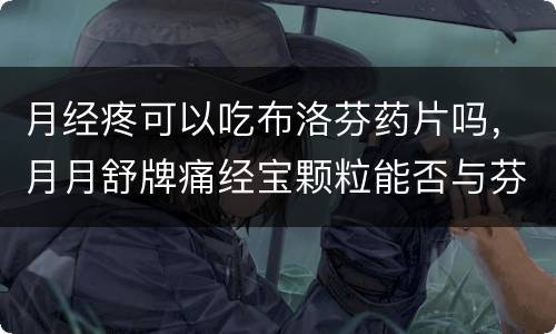 月经疼可以吃布洛芬药片吗，月月舒牌痛经宝颗粒能否与芬必得、止痛片一起服
