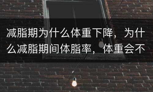 减脂期为什么体重下降，为什么减脂期间体脂率，体重会不稳定