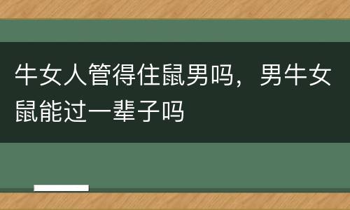 牛女人管得住鼠男吗，男牛女鼠能过一辈子吗