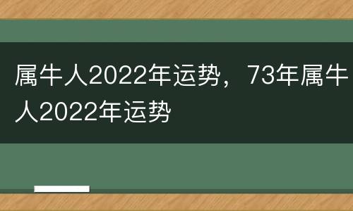 属牛人2022年运势，73年属牛人2022年运势
