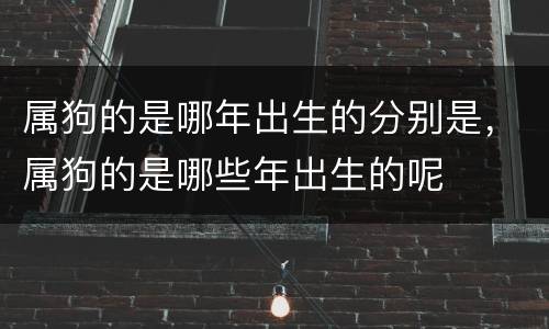 属狗的是哪年出生的分别是，属狗的是哪些年出生的呢