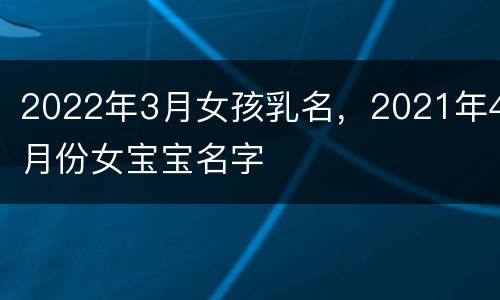 2022年3月女孩乳名，2021年4月份女宝宝名字