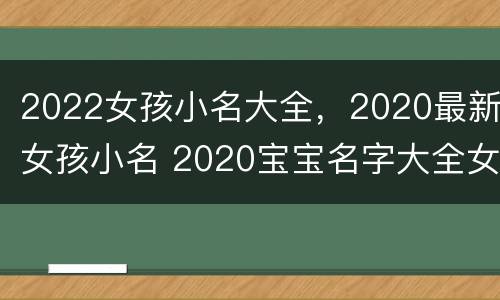 2022女孩小名大全，2020最新女孩小名 2020宝宝名字大全女孩小名