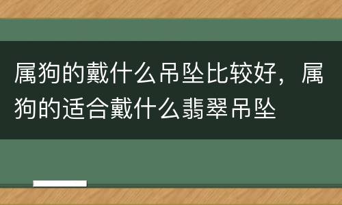 属狗的戴什么吊坠比较好，属狗的适合戴什么翡翠吊坠
