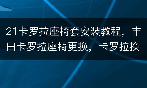 21卡罗拉座椅套安装教程，丰田卡罗拉座椅更换，卡罗拉换皮座椅多少钱
