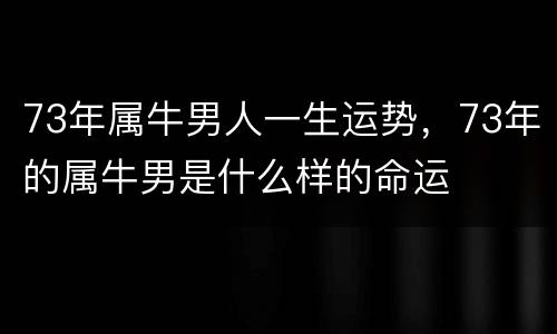 73年属牛男人一生运势，73年的属牛男是什么样的命运