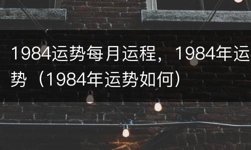 1984运势每月运程，1984年运势（1984年运势如何）