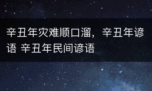 辛丑年灾难顺口溜，辛丑年谚语 辛丑年民间谚语