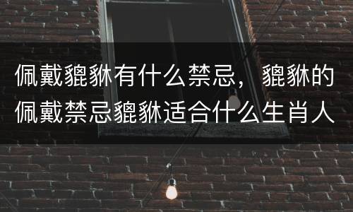 佩戴貔貅有什么禁忌，貔貅的佩戴禁忌貔貅适合什么生肖人戴