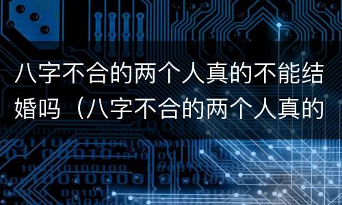 八字不合的两个人真的不能结婚吗（八字不合的两个人真的不能结婚吗 豆瓣）