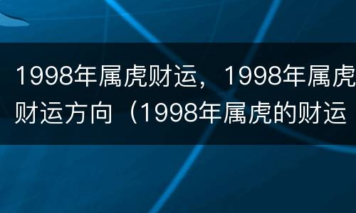 1998年属虎财运，1998年属虎财运方向（1998年属虎的财运方向）