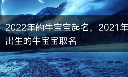2022年的牛宝宝起名，2021年出生的牛宝宝取名
