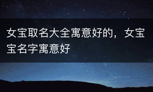 女宝取名大全寓意好的，女宝宝名字寓意好