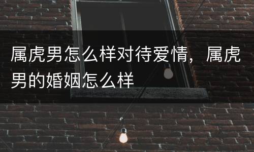 属虎男怎么样对待爱情，属虎男的婚姻怎么样