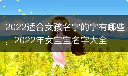 2022适合女孩名字的字有哪些，2022年女宝宝名字大全