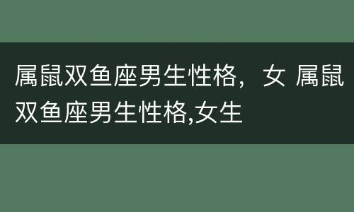 属鼠双鱼座男生性格，女 属鼠双鱼座男生性格,女生