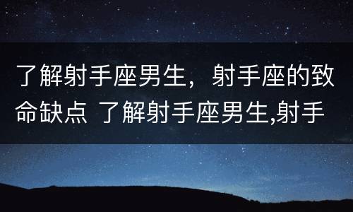 了解射手座男生，射手座的致命缺点 了解射手座男生,射手座的致命缺点是什么