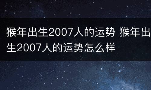 猴年出生2007人的运势 猴年出生2007人的运势怎么样