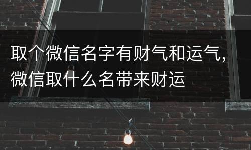 取个微信名字有财气和运气，微信取什么名带来财运