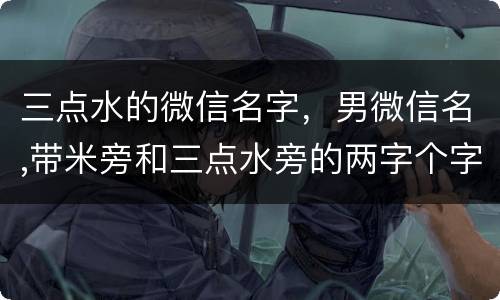 三点水的微信名字，男微信名,带米旁和三点水旁的两字个字的微信名