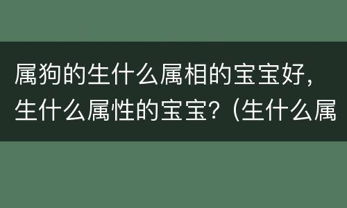 属狗的生什么属相的宝宝好，生什么属性的宝宝？(生什么属相的宝
