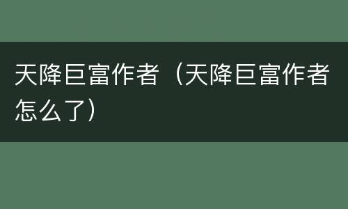 天降巨富作者（天降巨富作者怎么了）