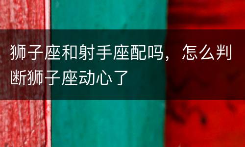狮子座和射手座配吗，怎么判断狮子座动心了