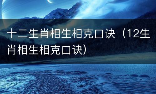 十二生肖相生相克口诀（12生肖相生相克口诀）