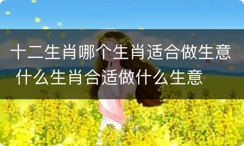 十二生肖哪个生肖适合做生意 什么生肖合适做什么生意