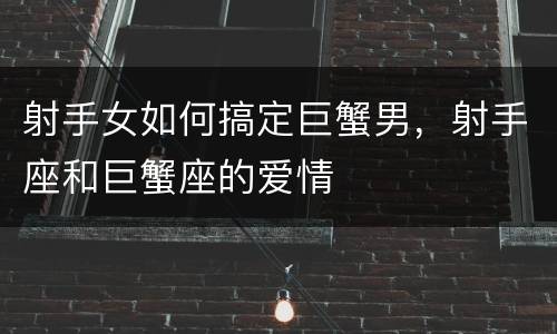 射手女如何搞定巨蟹男，射手座和巨蟹座的爱情