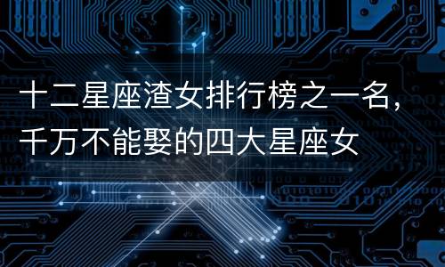 十二星座渣女排行榜之一名，千万不能娶的四大星座女