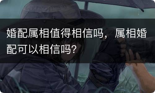 婚配属相值得相信吗，属相婚配可以相信吗？