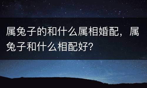 属兔子的和什么属相婚配，属兔子和什么相配好？