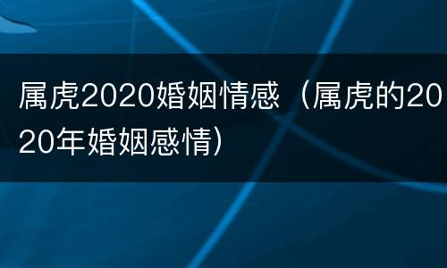 属虎2020婚姻情感（属虎的2020年婚姻感情）
